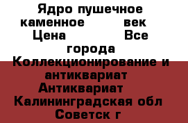 Ядро пушечное каменное 11-12  век. › Цена ­ 60 000 - Все города Коллекционирование и антиквариат » Антиквариат   . Калининградская обл.,Советск г.